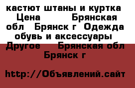 кастют штаны и куртка › Цена ­ 800 - Брянская обл., Брянск г. Одежда, обувь и аксессуары » Другое   . Брянская обл.,Брянск г.